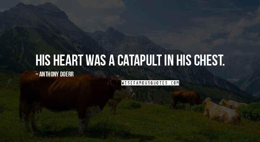 Anthony Doerr Quotes: His heart was a catapult in his chest.