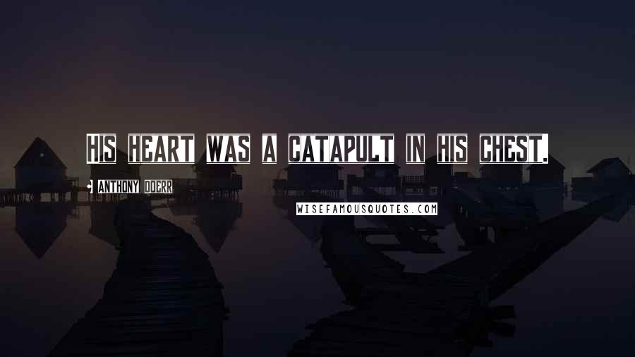 Anthony Doerr Quotes: His heart was a catapult in his chest.