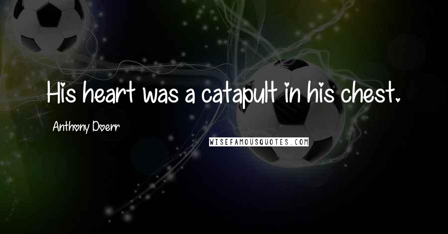 Anthony Doerr Quotes: His heart was a catapult in his chest.