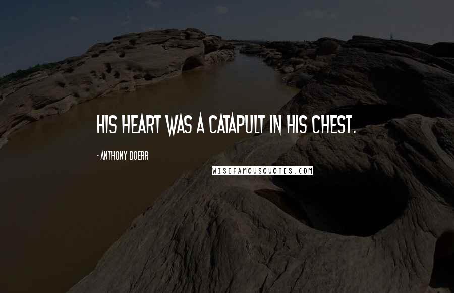 Anthony Doerr Quotes: His heart was a catapult in his chest.