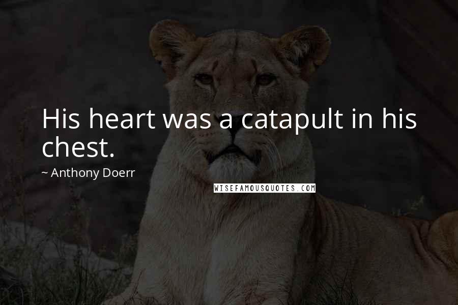 Anthony Doerr Quotes: His heart was a catapult in his chest.