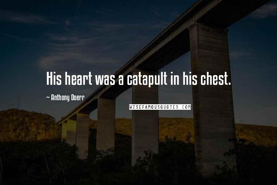 Anthony Doerr Quotes: His heart was a catapult in his chest.