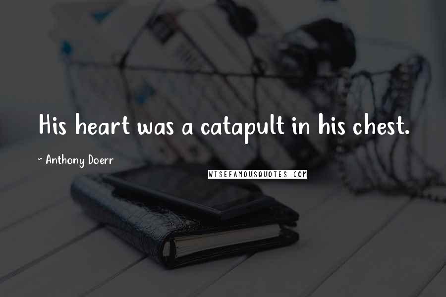 Anthony Doerr Quotes: His heart was a catapult in his chest.