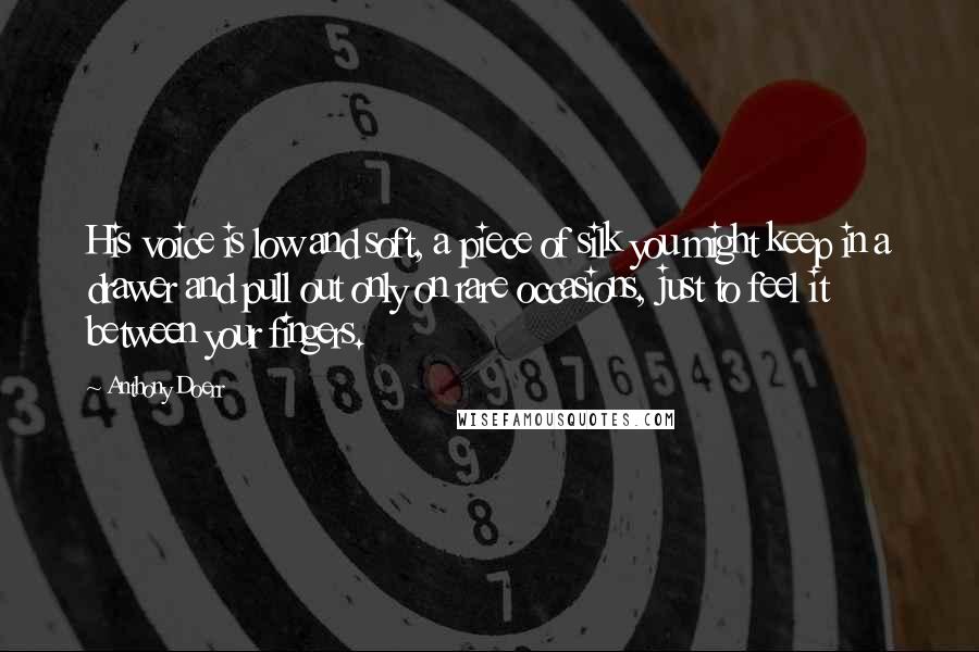 Anthony Doerr Quotes: His voice is low and soft, a piece of silk you might keep in a drawer and pull out only on rare occasions, just to feel it between your fingers.