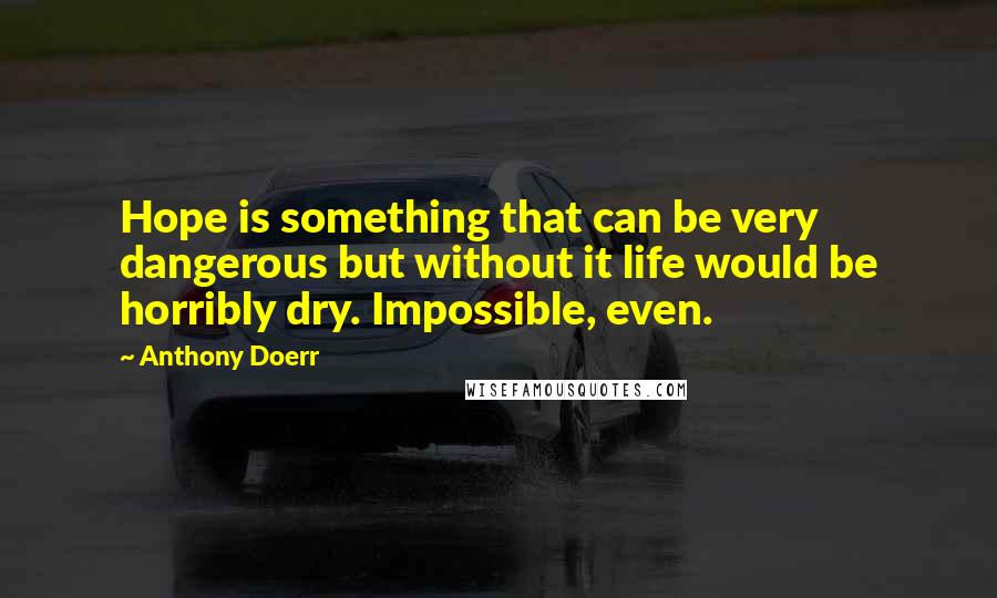 Anthony Doerr Quotes: Hope is something that can be very dangerous but without it life would be horribly dry. Impossible, even.