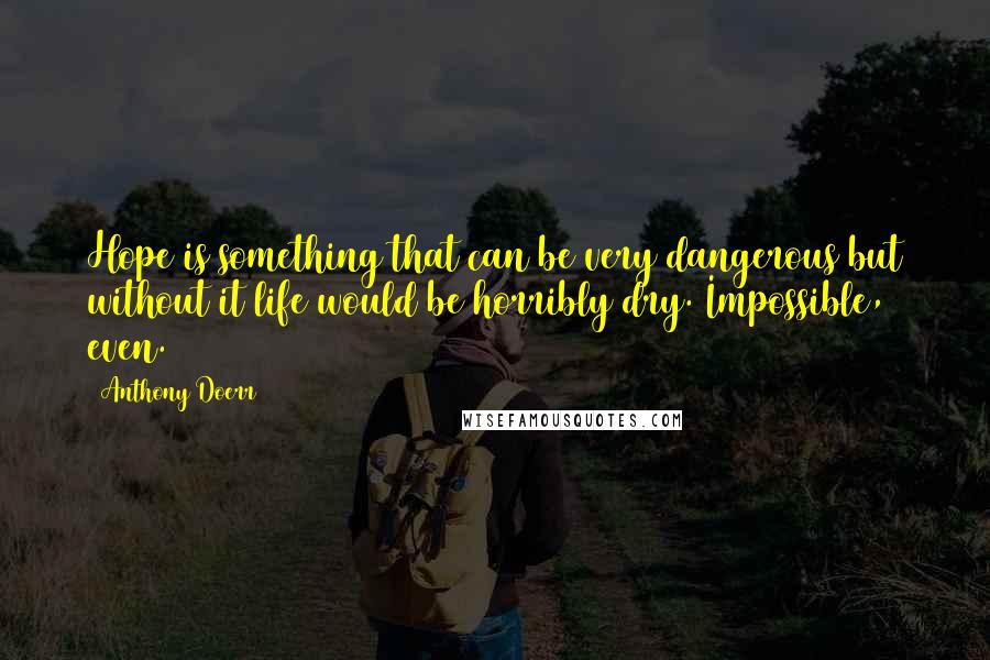 Anthony Doerr Quotes: Hope is something that can be very dangerous but without it life would be horribly dry. Impossible, even.