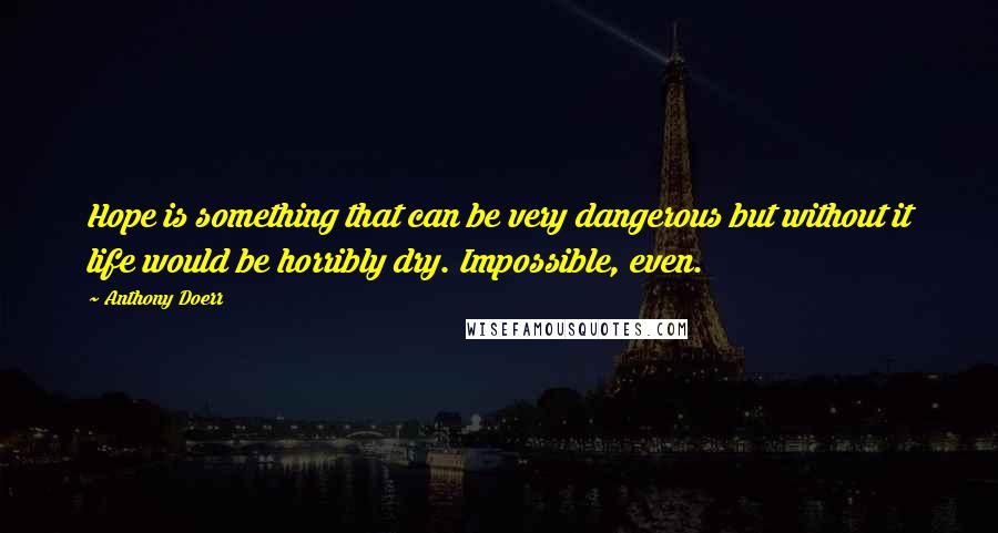 Anthony Doerr Quotes: Hope is something that can be very dangerous but without it life would be horribly dry. Impossible, even.