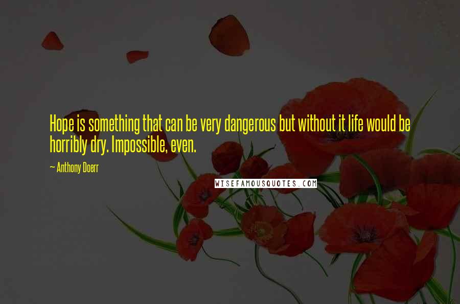 Anthony Doerr Quotes: Hope is something that can be very dangerous but without it life would be horribly dry. Impossible, even.