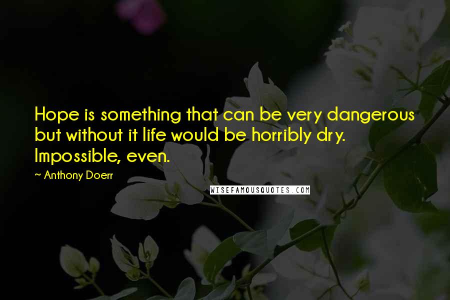Anthony Doerr Quotes: Hope is something that can be very dangerous but without it life would be horribly dry. Impossible, even.
