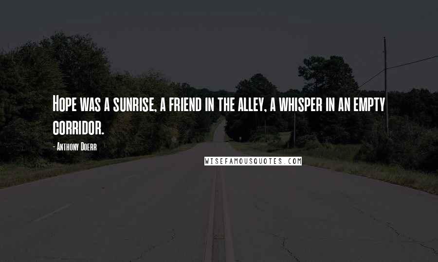 Anthony Doerr Quotes: Hope was a sunrise, a friend in the alley, a whisper in an empty corridor.