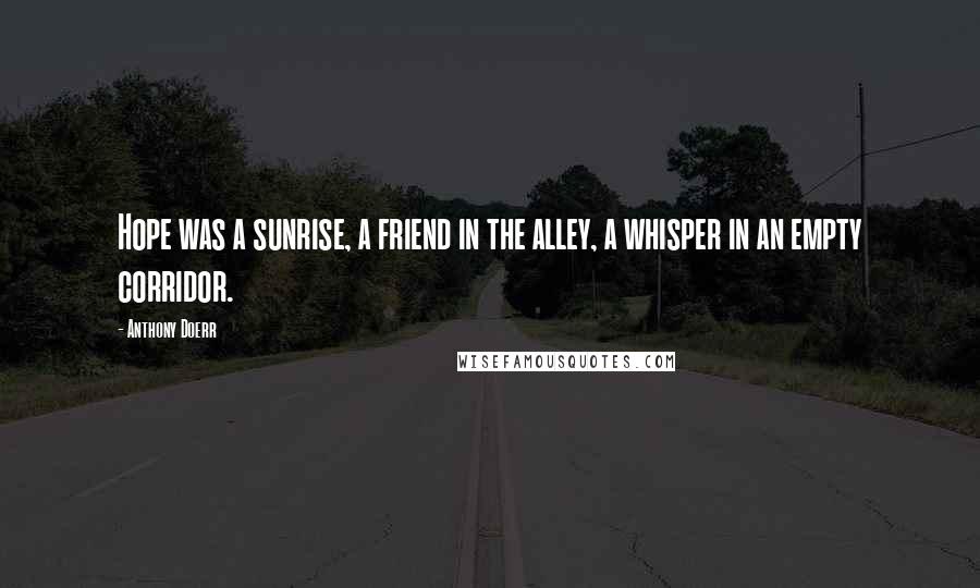 Anthony Doerr Quotes: Hope was a sunrise, a friend in the alley, a whisper in an empty corridor.