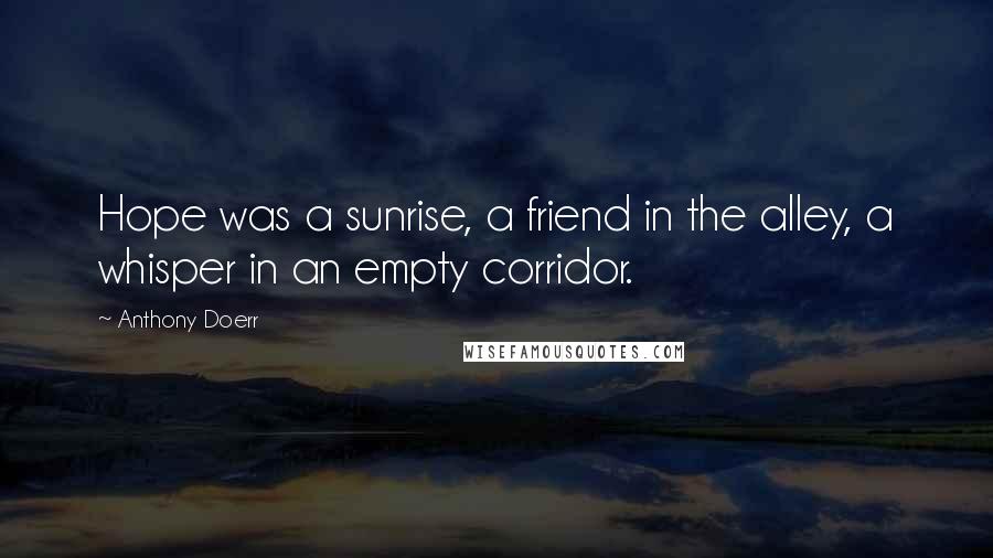 Anthony Doerr Quotes: Hope was a sunrise, a friend in the alley, a whisper in an empty corridor.