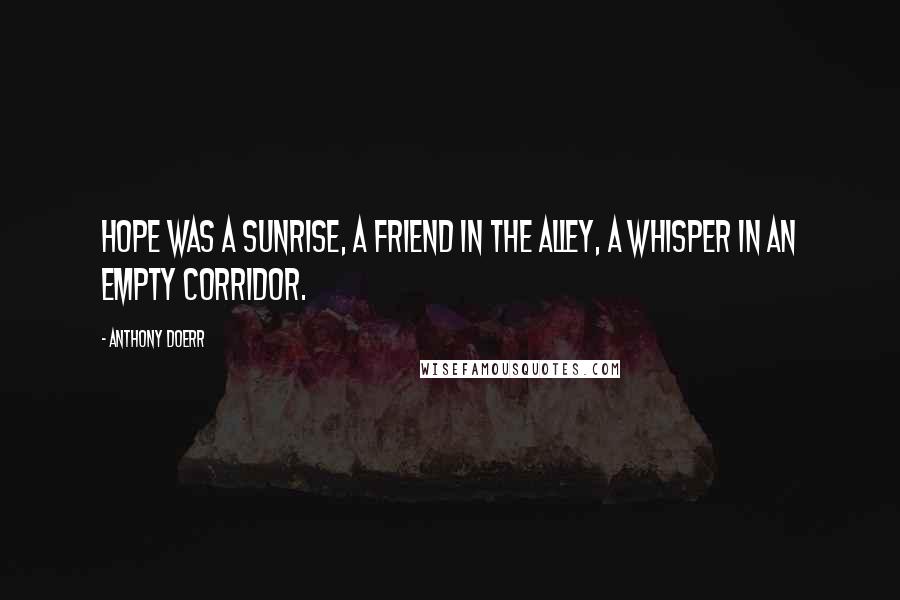 Anthony Doerr Quotes: Hope was a sunrise, a friend in the alley, a whisper in an empty corridor.