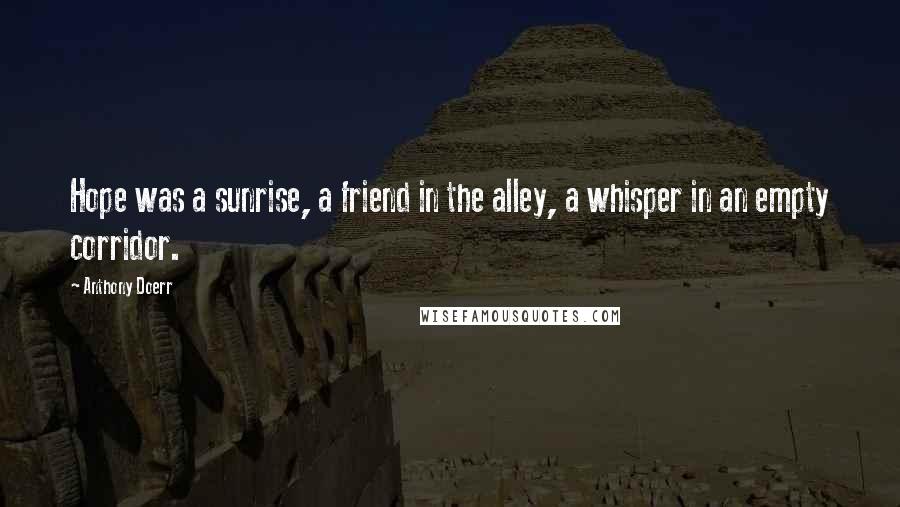 Anthony Doerr Quotes: Hope was a sunrise, a friend in the alley, a whisper in an empty corridor.