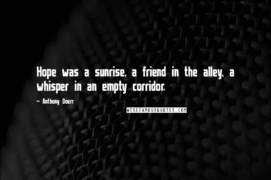 Anthony Doerr Quotes: Hope was a sunrise, a friend in the alley, a whisper in an empty corridor.