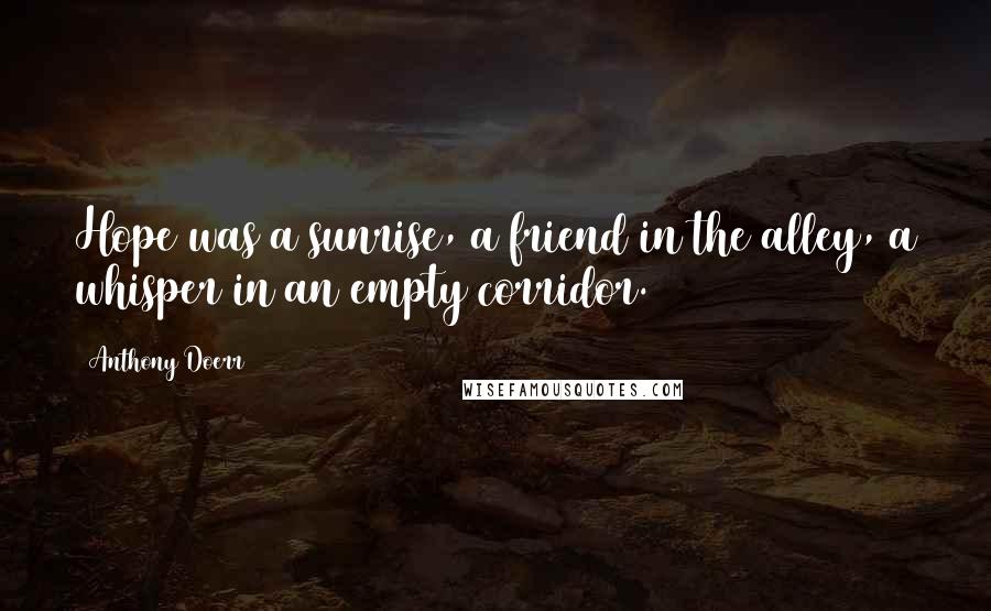 Anthony Doerr Quotes: Hope was a sunrise, a friend in the alley, a whisper in an empty corridor.