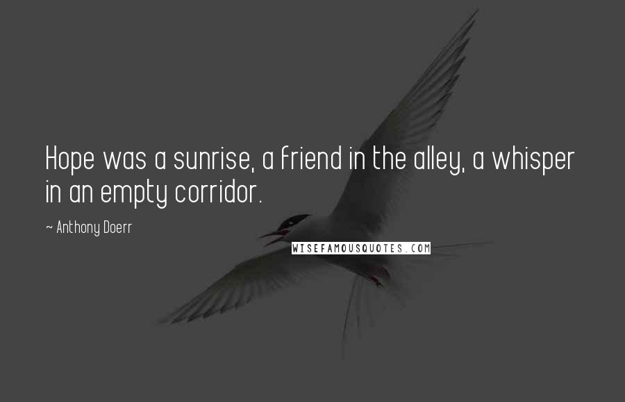 Anthony Doerr Quotes: Hope was a sunrise, a friend in the alley, a whisper in an empty corridor.