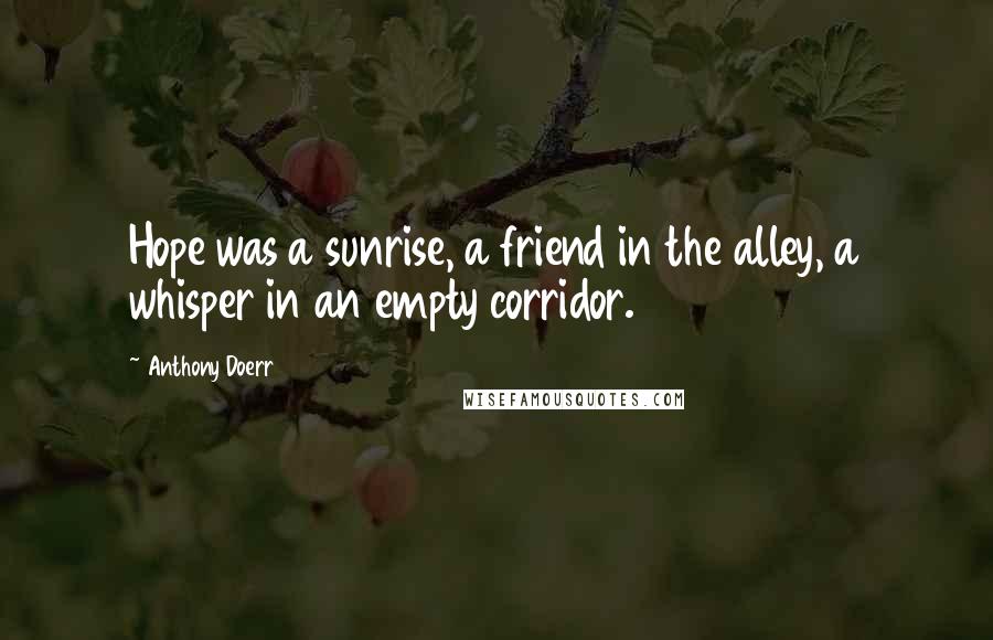 Anthony Doerr Quotes: Hope was a sunrise, a friend in the alley, a whisper in an empty corridor.