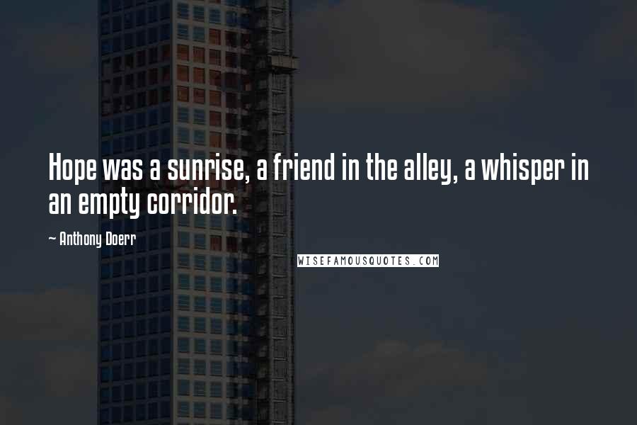 Anthony Doerr Quotes: Hope was a sunrise, a friend in the alley, a whisper in an empty corridor.