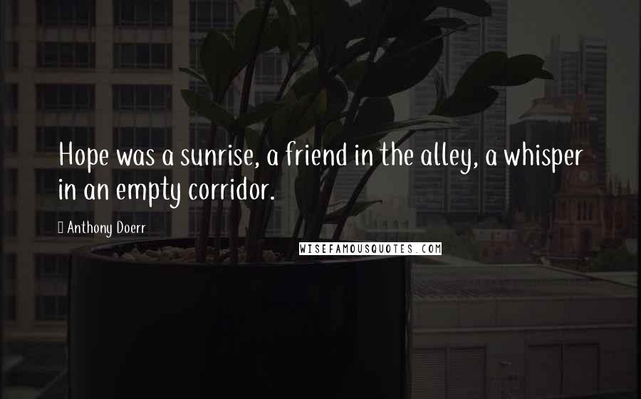 Anthony Doerr Quotes: Hope was a sunrise, a friend in the alley, a whisper in an empty corridor.