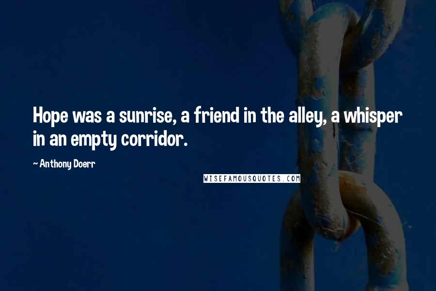 Anthony Doerr Quotes: Hope was a sunrise, a friend in the alley, a whisper in an empty corridor.