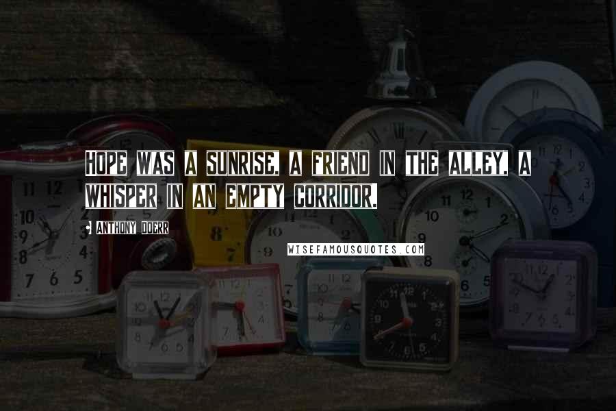 Anthony Doerr Quotes: Hope was a sunrise, a friend in the alley, a whisper in an empty corridor.