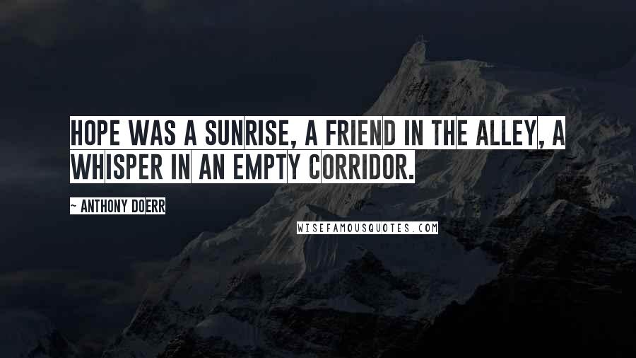 Anthony Doerr Quotes: Hope was a sunrise, a friend in the alley, a whisper in an empty corridor.