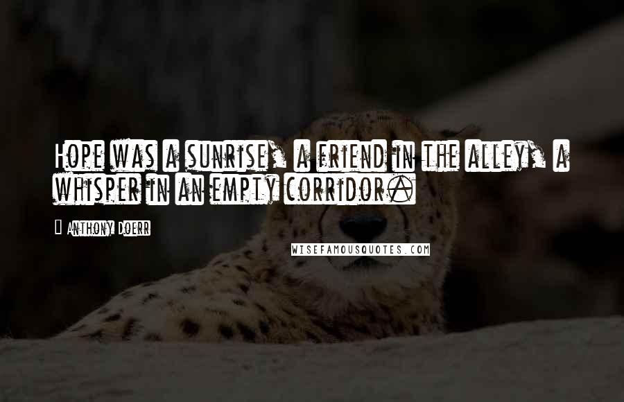 Anthony Doerr Quotes: Hope was a sunrise, a friend in the alley, a whisper in an empty corridor.