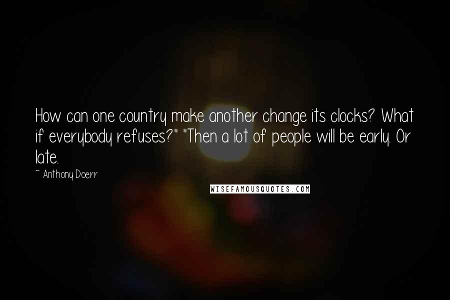 Anthony Doerr Quotes: How can one country make another change its clocks? What if everybody refuses?" "Then a lot of people will be early. Or late.