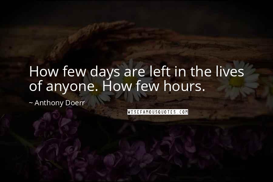Anthony Doerr Quotes: How few days are left in the lives of anyone. How few hours.