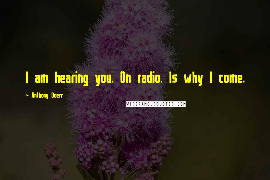 Anthony Doerr Quotes: I am hearing you. On radio. Is why I come.