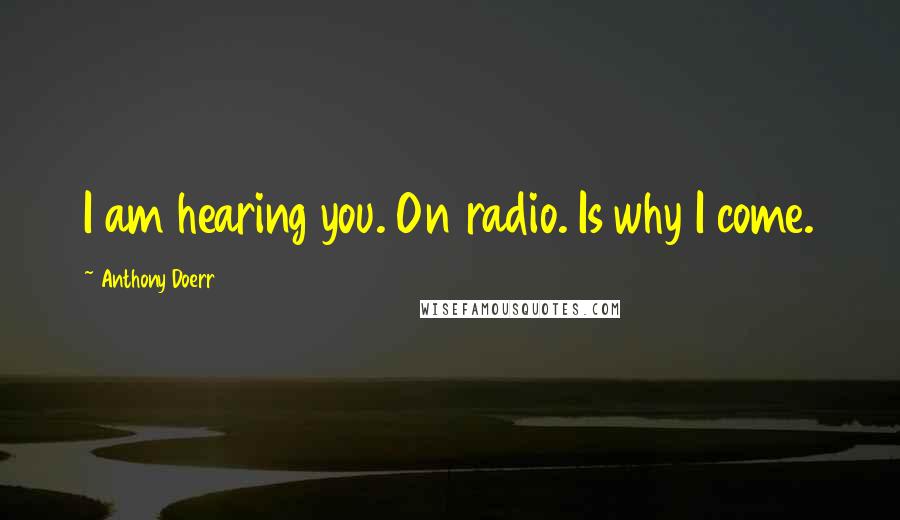Anthony Doerr Quotes: I am hearing you. On radio. Is why I come.