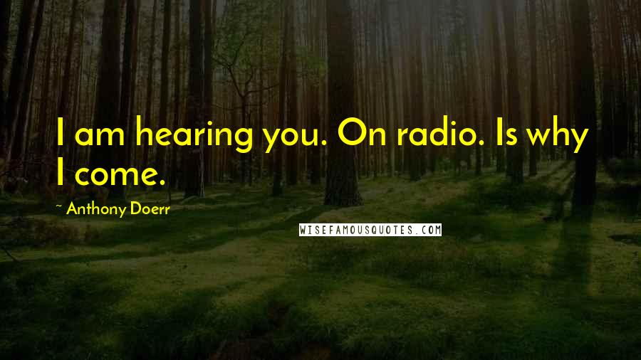 Anthony Doerr Quotes: I am hearing you. On radio. Is why I come.