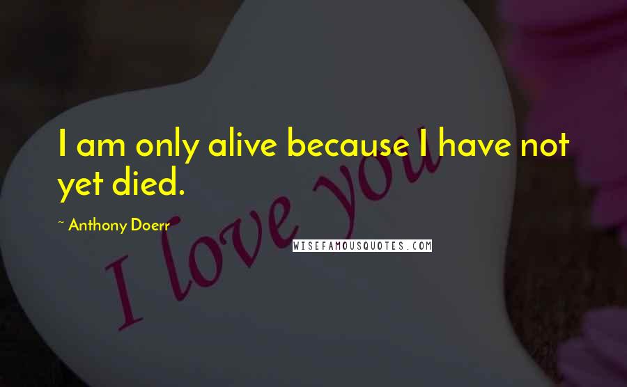 Anthony Doerr Quotes: I am only alive because I have not yet died.