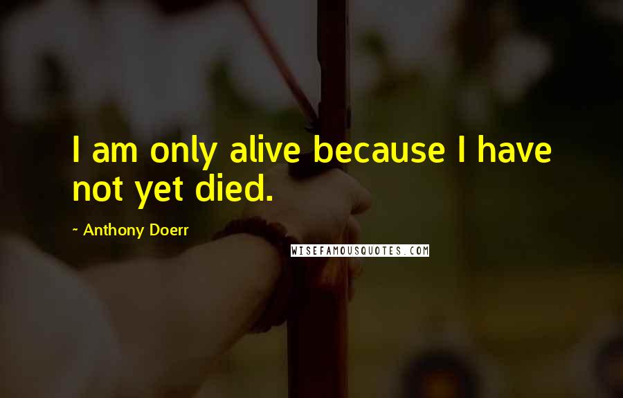 Anthony Doerr Quotes: I am only alive because I have not yet died.