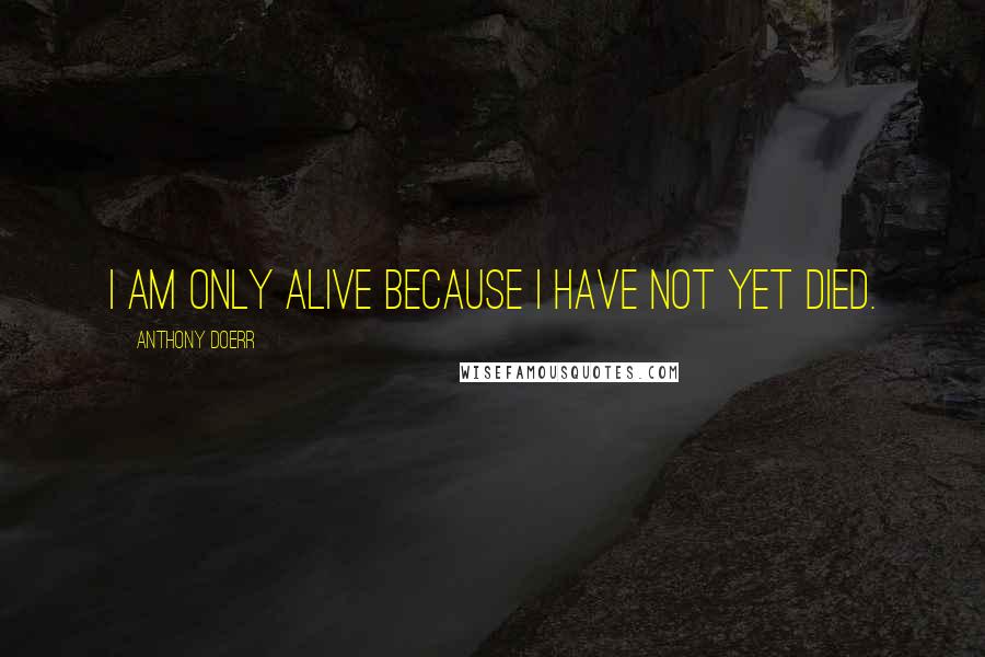 Anthony Doerr Quotes: I am only alive because I have not yet died.