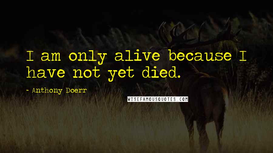 Anthony Doerr Quotes: I am only alive because I have not yet died.