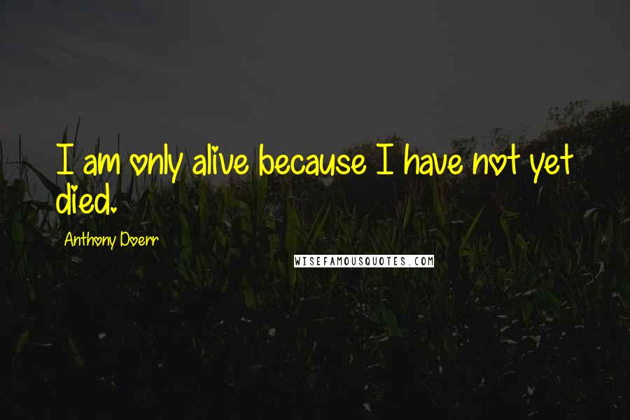 Anthony Doerr Quotes: I am only alive because I have not yet died.