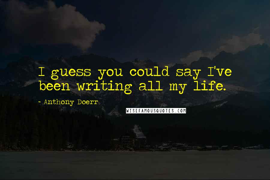 Anthony Doerr Quotes: I guess you could say I've been writing all my life.