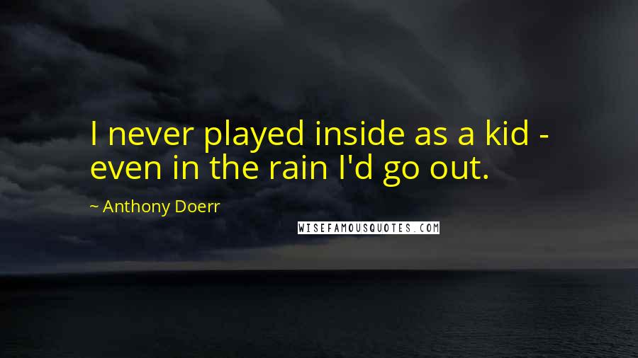 Anthony Doerr Quotes: I never played inside as a kid - even in the rain I'd go out.