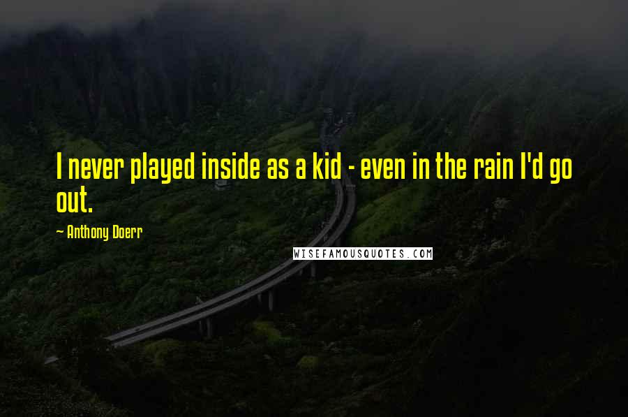 Anthony Doerr Quotes: I never played inside as a kid - even in the rain I'd go out.