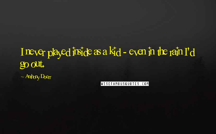 Anthony Doerr Quotes: I never played inside as a kid - even in the rain I'd go out.