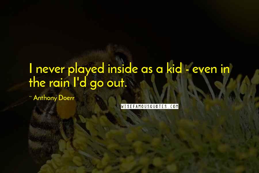 Anthony Doerr Quotes: I never played inside as a kid - even in the rain I'd go out.