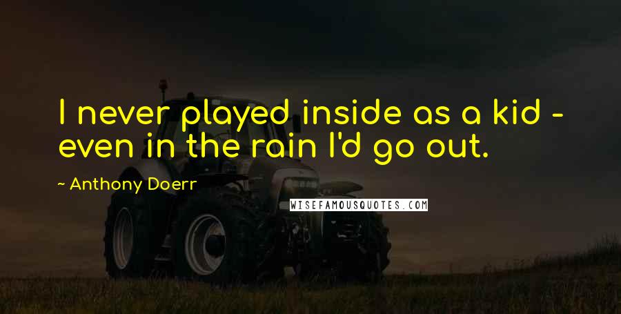 Anthony Doerr Quotes: I never played inside as a kid - even in the rain I'd go out.