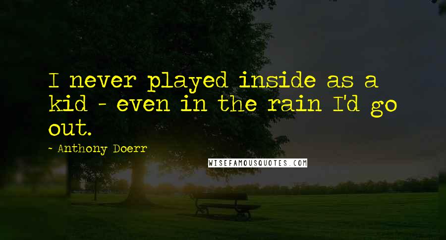 Anthony Doerr Quotes: I never played inside as a kid - even in the rain I'd go out.