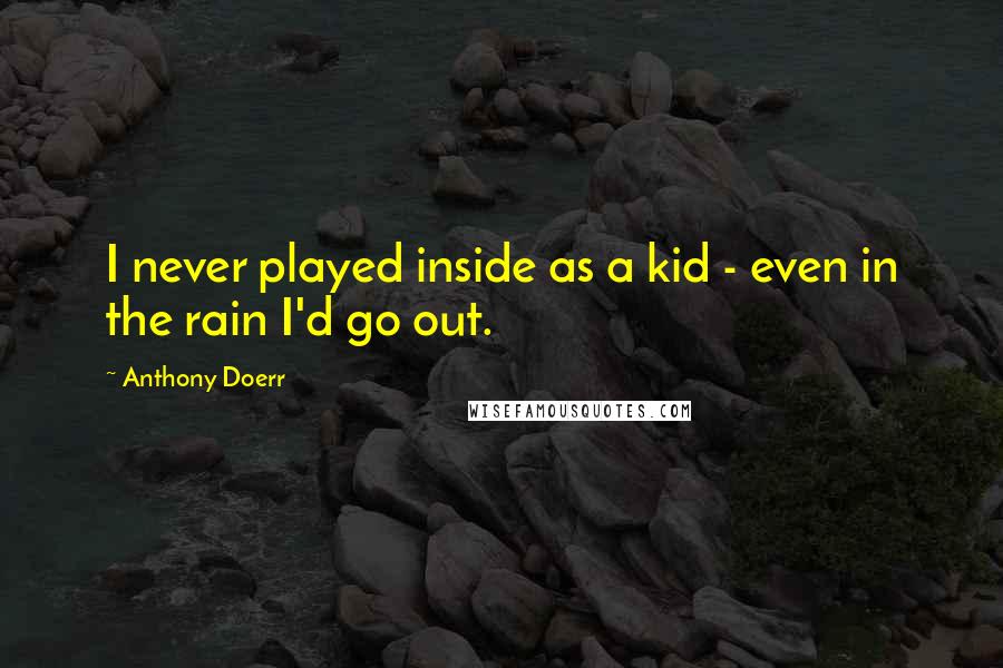 Anthony Doerr Quotes: I never played inside as a kid - even in the rain I'd go out.