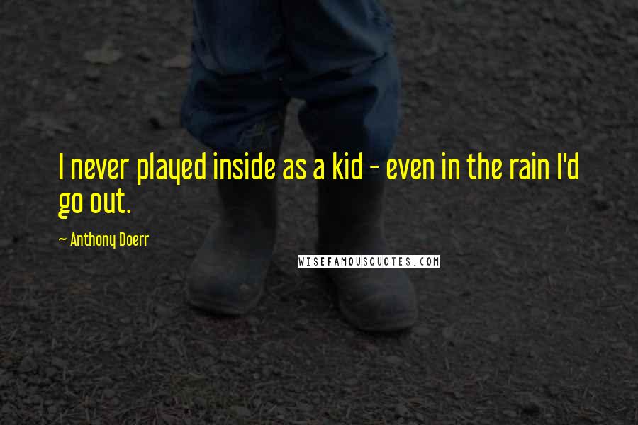 Anthony Doerr Quotes: I never played inside as a kid - even in the rain I'd go out.