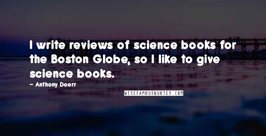 Anthony Doerr Quotes: I write reviews of science books for the Boston Globe, so I like to give science books.