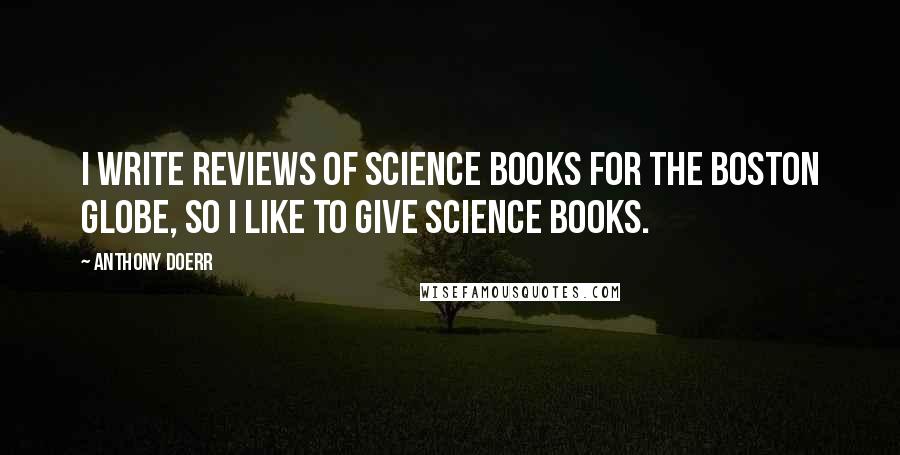 Anthony Doerr Quotes: I write reviews of science books for the Boston Globe, so I like to give science books.