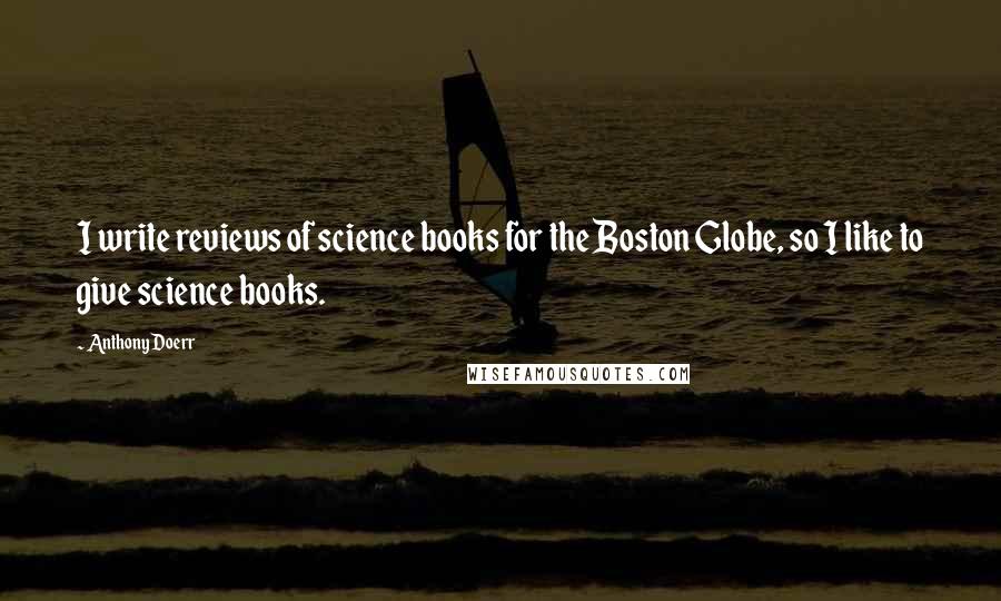 Anthony Doerr Quotes: I write reviews of science books for the Boston Globe, so I like to give science books.